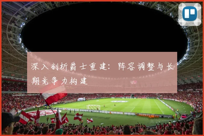 深入剖析爵士重建：阵容调整与长期竞争力构建