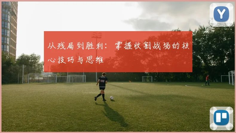 从残局到胜利：掌握收割战场的核心技巧与思维