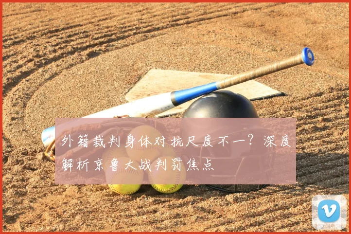 外籍裁判身体对抗尺度不一？深度解析京鲁大战判罚焦点