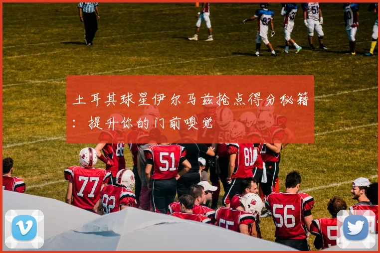 土耳其球星伊尔马兹抢点得分秘籍:提升你的门前嗅觉