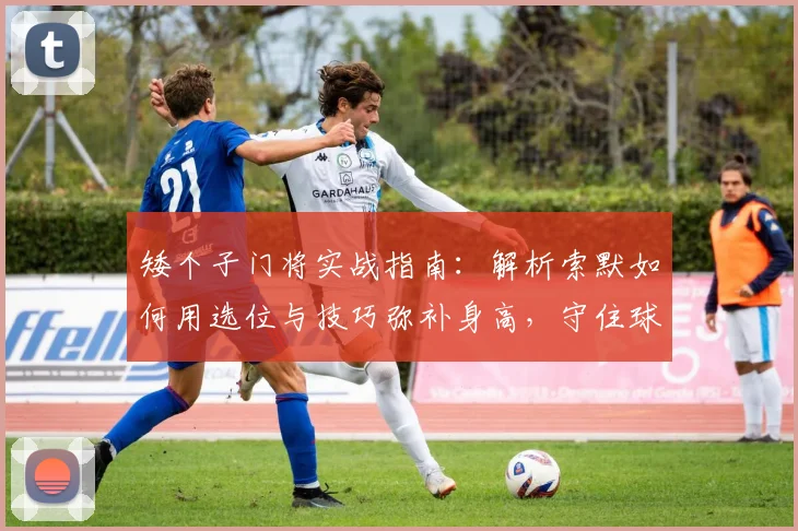 矮个子门将实战指南：解析索默如何用选位与技巧弥补身高，守住球门