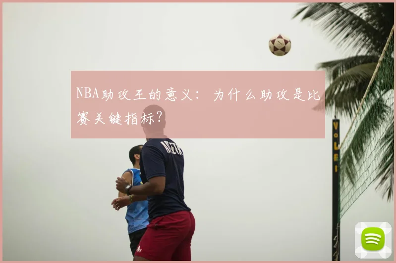 NBA助攻王的意义：为什么助攻是比赛关键指标？