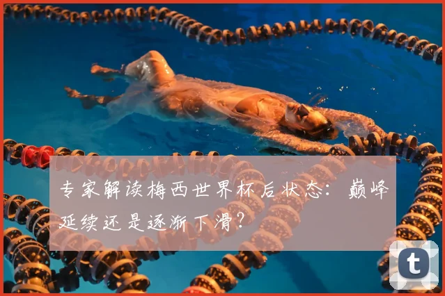 专家解读梅西世界杯后状态：巅峰延续还是逐渐下滑？