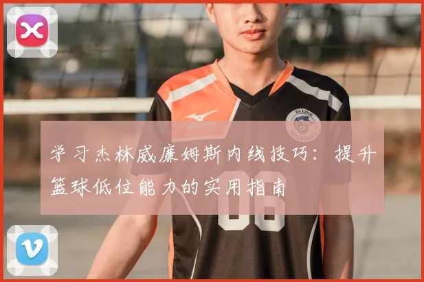 学习杰林威廉姆斯内线技巧：提升篮球低位能力的实用指南