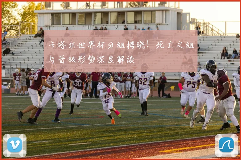 卡塔尔世界杯分组揭晓！死亡之组与晋级形势深度解读