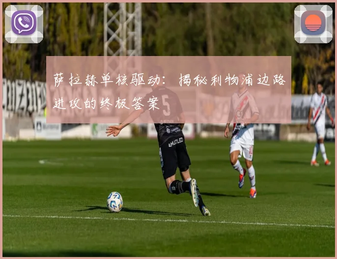 萨拉赫单核驱动：揭秘利物浦边路进攻的终极答案