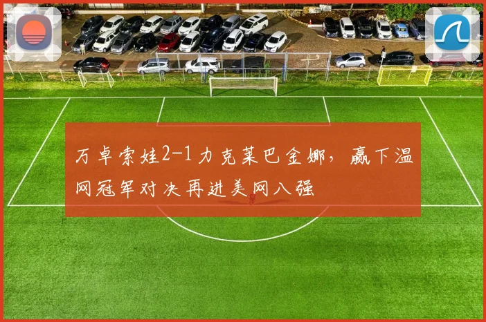 万卓索娃2-1力克莱巴金娜，赢下温网冠军对决再进美网八强