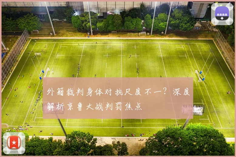 外籍裁判身体对抗尺度不一?深度解析京鲁大战判罚焦点
