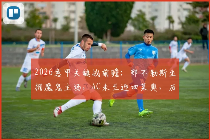 2026意甲关键战前瞻：那不勒斯坐拥魔鬼主场，AC米兰迎回莱奥，历史交锋与胜负手解析