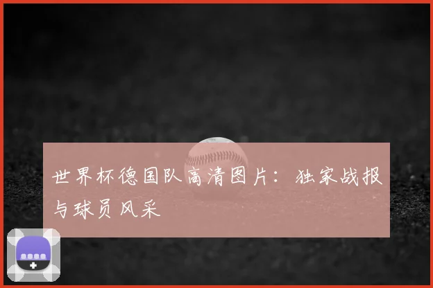 世界杯德国队高清图片:独家战报与球员风采