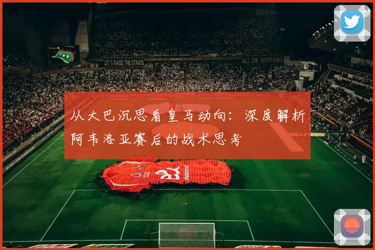 从大巴沉思看皇马动向：深度解析阿韦洛亚赛后的战术思考