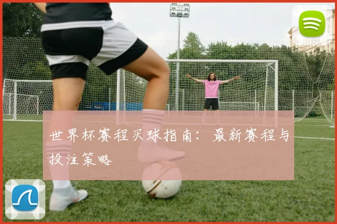 世界杯赛程买球指南:最新赛程与投注策略