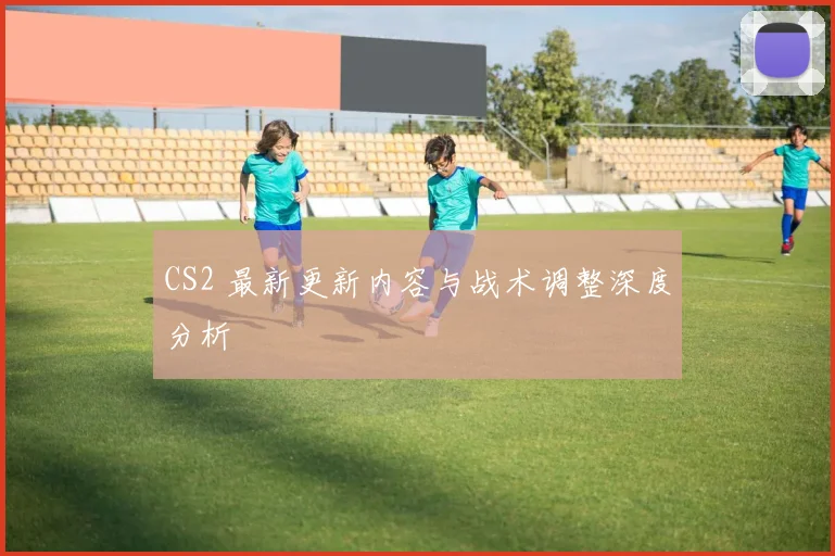 CS2 最新更新内容与战术调整深度分析