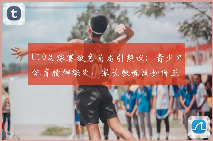 U10足球赛故意乌龙引热议：青少年体育精神缺失，家长教练该如何正确引导？