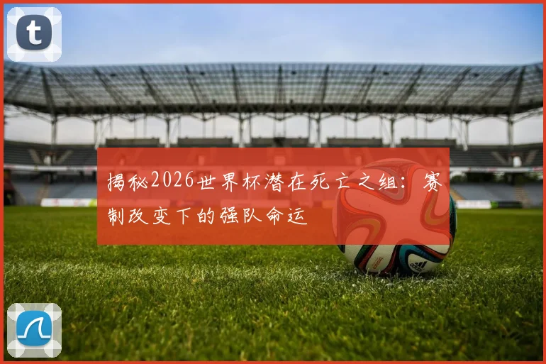 揭秘2026世界杯潜在死亡之组：赛制改变下的强队命运