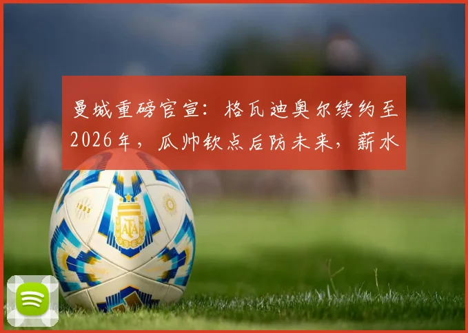 曼城重磅官宣：格瓦迪奥尔续约至2026年，瓜帅钦点后防未来，薪水与队内顶薪看齐