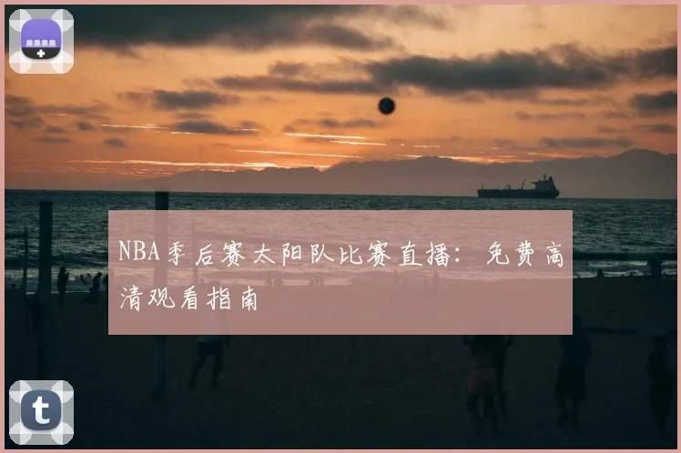 NBA季后赛太阳队比赛直播：免费高清观看指南