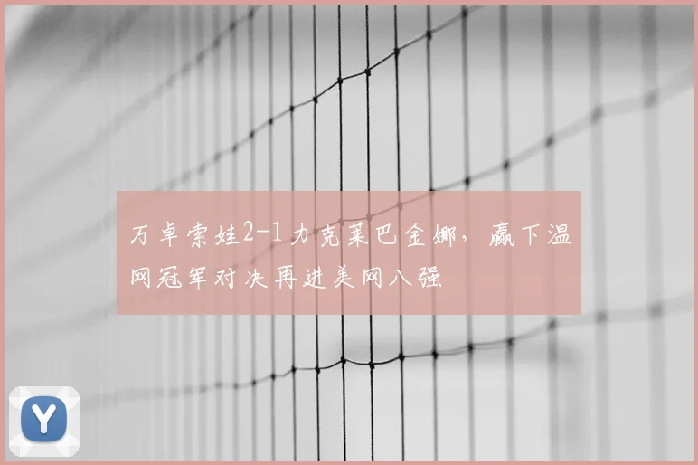 万卓索娃2-1力克莱巴金娜，赢下温网冠军对决再进美网八强