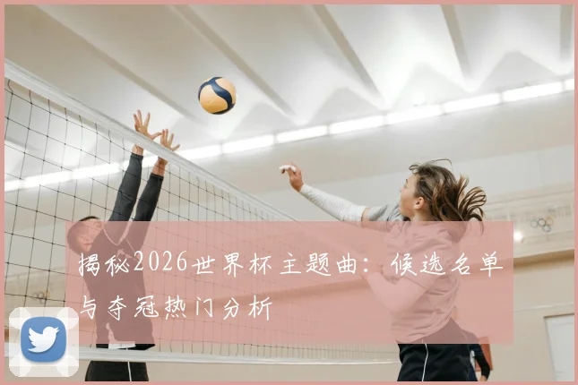 揭秘2026世界杯主题曲：候选名单与夺冠热门分析
