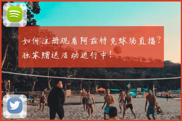 如何注册观看阿兹特克球场直播？独家赠送活动进行中！