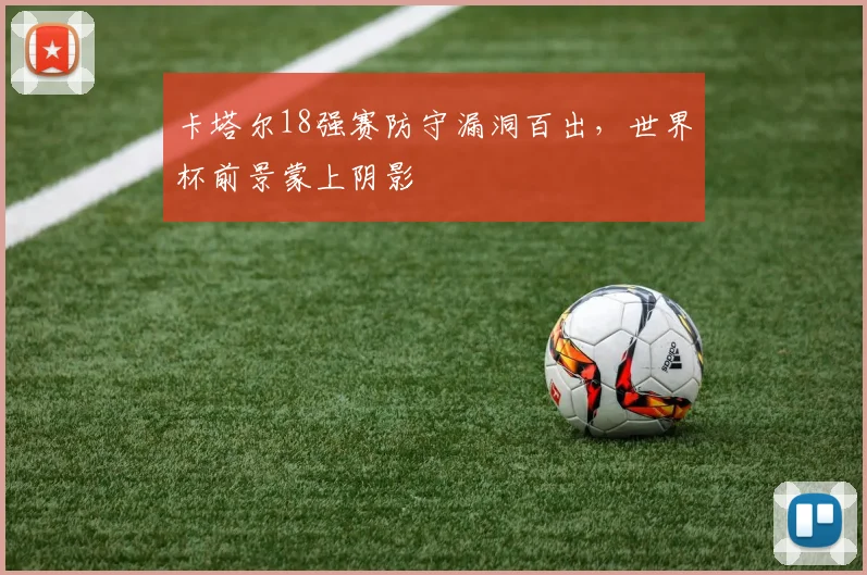 卡塔尔18强赛防守漏洞百出，世界杯前景蒙上阴影