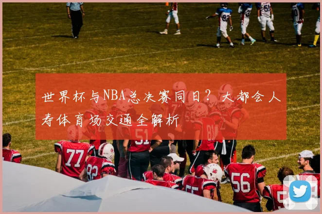世界杯与NBA总决赛同日？大都会人寿体育场交通全解析