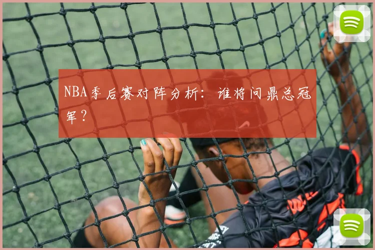 NBA季后赛对阵分析：谁将问鼎总冠军？