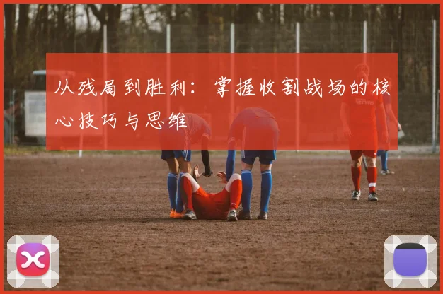 从残局到胜利：掌握收割战场的核心技巧与思维