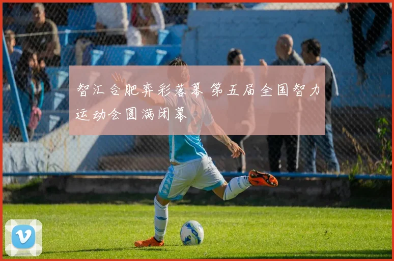 智汇合肥弈彩落幕 第五届全国智力运动会圆满闭幕