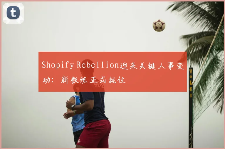 Shopify Rebellion迎来关键人事变动：新教练正式就位