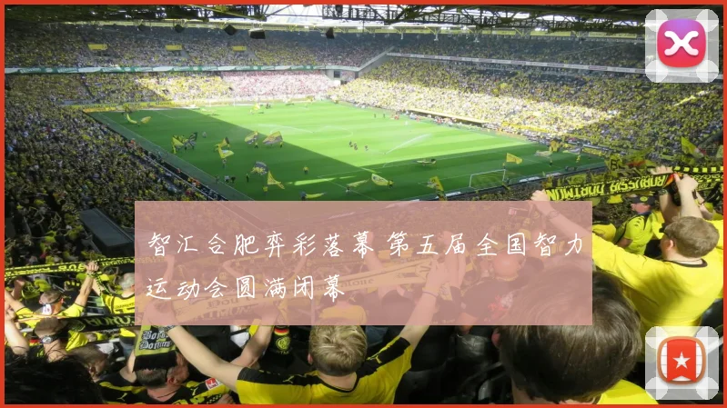 智汇合肥弈彩落幕 第五届全国智力运动会圆满闭幕