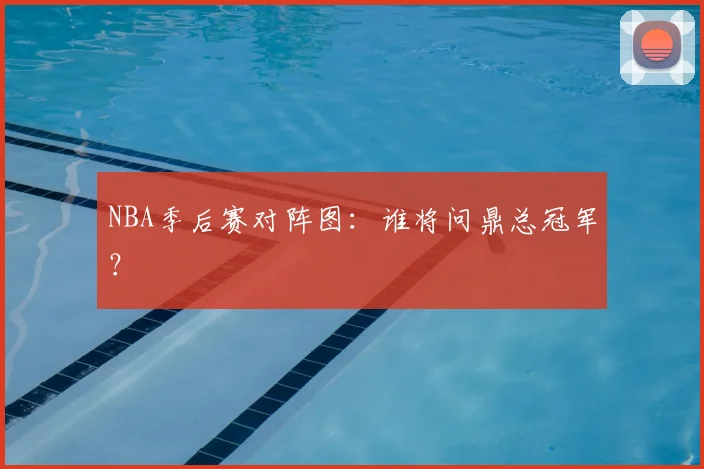 NBA季后赛对阵图：谁将问鼎总冠军？