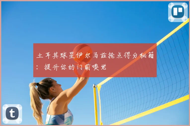 土耳其球星伊尔马兹抢点得分秘籍:提升你的门前嗅觉