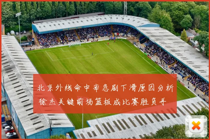 北京外线命中率急剧下滑原因分析 徐杰关键前场篮板成比赛胜负手
