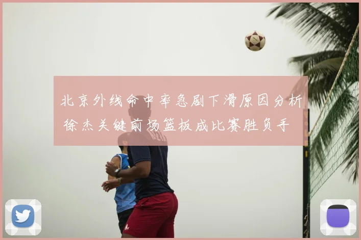 北京外线命中率急剧下滑原因分析 徐杰关键前场篮板成比赛胜负手